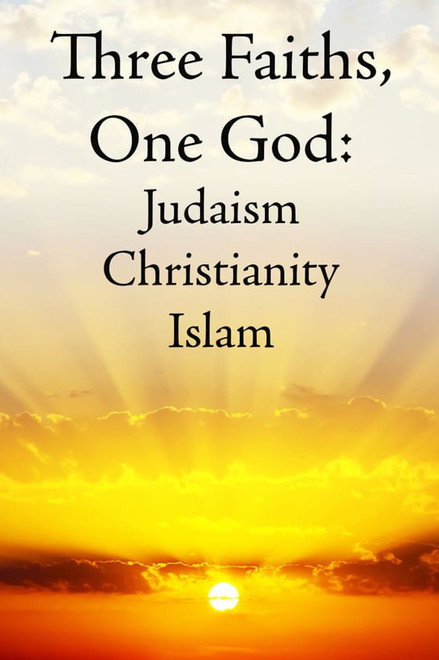 Three Faiths, One God: Judaism, Christianity, Islam