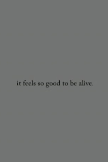 it feels so good to be alive.